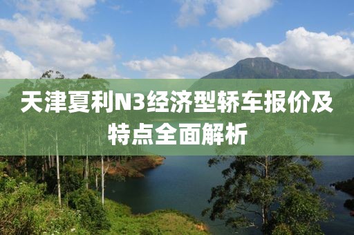 天津夏利N3经济型轿车报价及特点全面解析