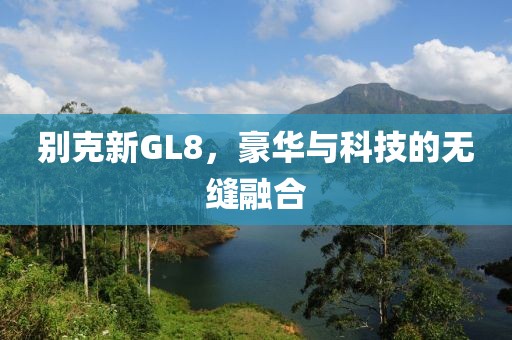 别克新GL8，豪华与科技的无缝融合