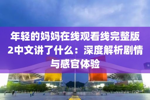 年轻的妈妈在线观看线完整版2中文讲了什么：深度解析剧情与感官体验