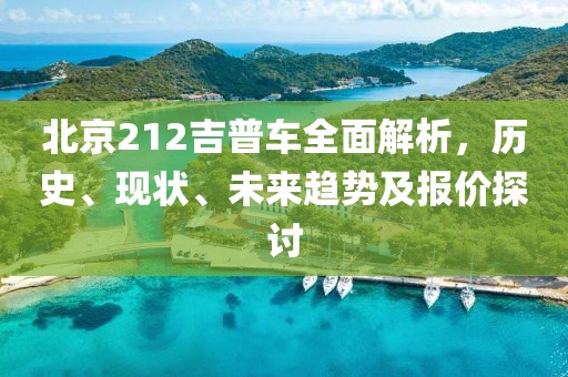 北京212吉普车全面解析，历史、现状、未来趋势及报价探讨