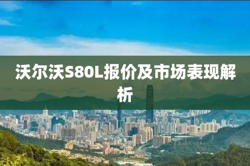 沃尔沃S80L报价及市场表现解析