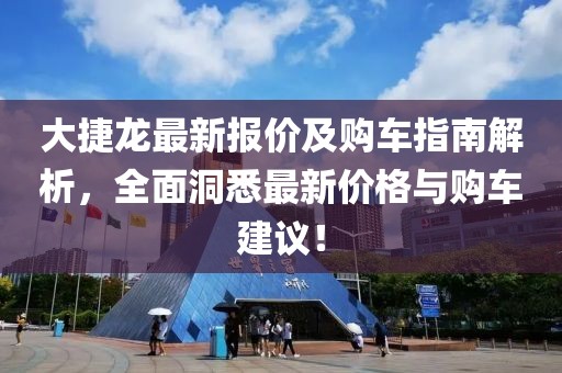 大捷龙最新报价及购车指南解析，全面洞悉最新价格与购车建议！