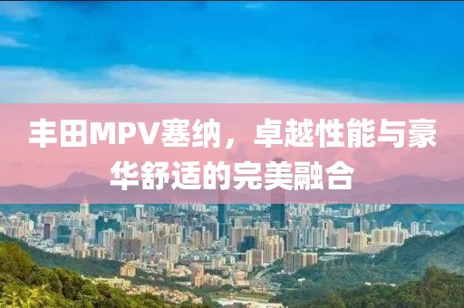 丰田MPV塞纳，卓越性能与豪华舒适的完美融合