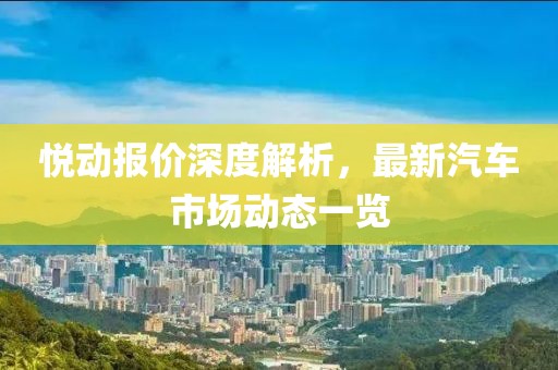 悦动报价深度解析，最新汽车市场动态一览