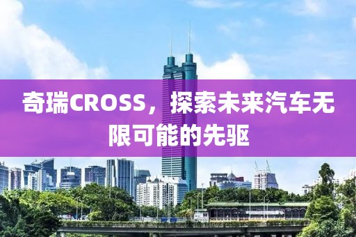 奇瑞CROSS，探索未来汽车无限可能的先驱