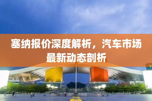 塞纳报价深度解析，汽车市场最新动态剖析