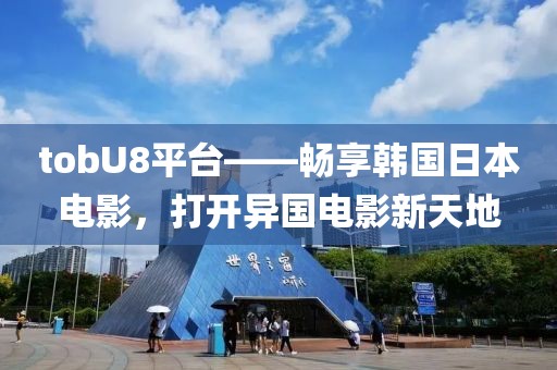 tobU8平台——畅享韩国日本电影，打开异国电影新天地