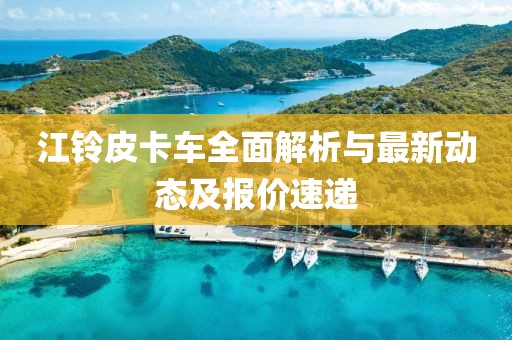 江铃皮卡车全面解析与最新动态及报价速递