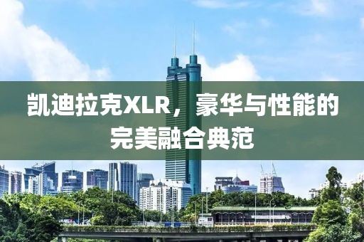 凯迪拉克XLR，豪华与性能的完美融合典范