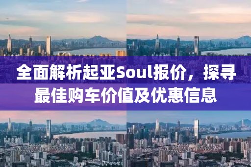 全面解析起亚Soul报价，探寻最佳购车价值及优惠信息