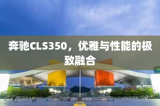 奔驰CLS350，优雅与性能的极致融合