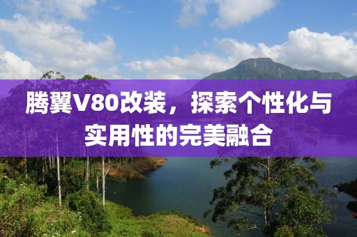 腾翼V80改装，探索个性化与实用性的完美融合