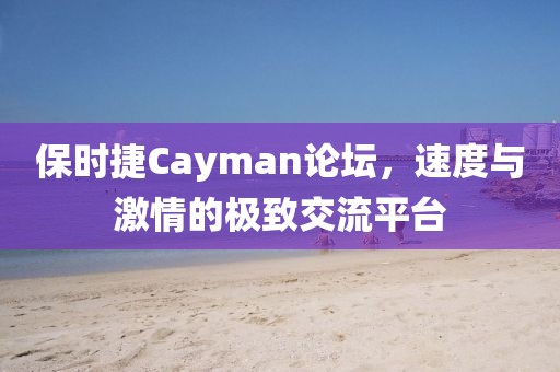 保时捷Cayman论坛，速度与激情的极致交流平台