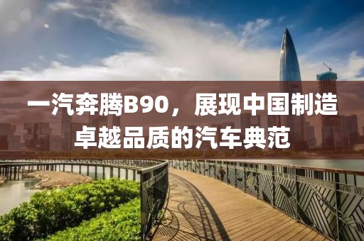 一汽奔腾B90，展现中国制造卓越品质的汽车典范