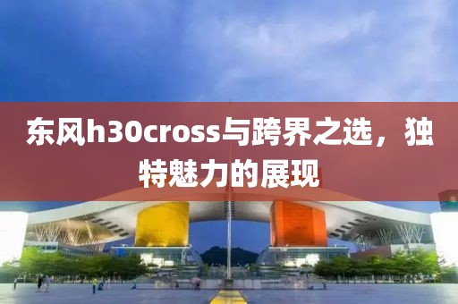 东风h30cross与跨界之选，独特魅力的展现