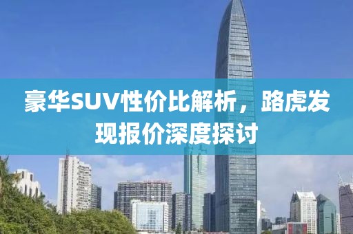 豪华SUV性价比解析，路虎发现报价深度探讨