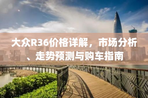 大众R36价格详解，市场分析、走势预测与购车指南