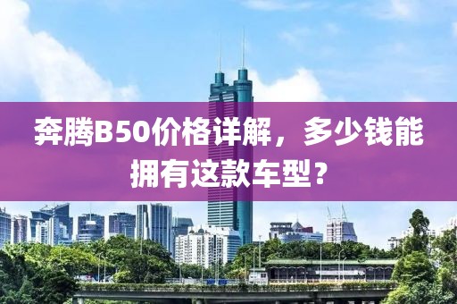 奔腾B50价格详解，多少钱能拥有这款车型？