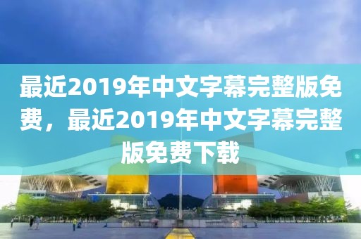 最近2019年中文字幕完整版免费，最近2019年中文字幕完整版免费下载