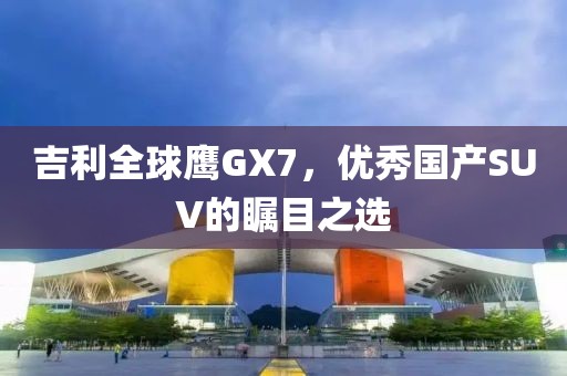 吉利全球鹰GX7，优秀国产SUV的瞩目之选