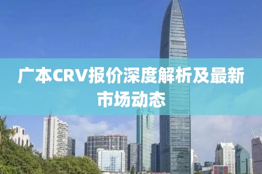 广本CRV报价深度解析及最新市场动态