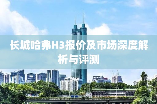 长城哈弗H3报价及市场深度解析与评测