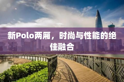 新Polo两厢，时尚与性能的绝佳融合