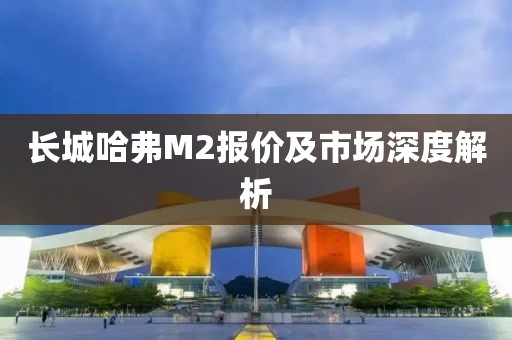 长城哈弗M2报价及市场深度解析