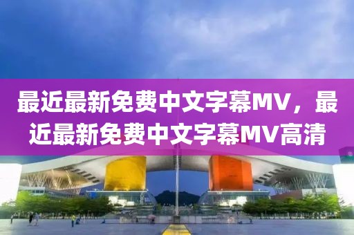 最近最新免费中文字幕MV，最近最新免费中文字幕MV高清