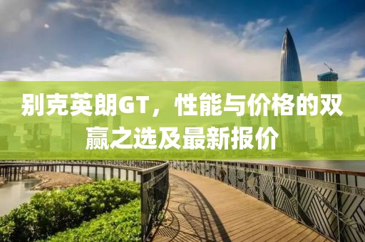 别克英朗GT，性能与价格的双赢之选及最新报价