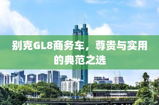 别克GL8商务车，尊贵与实用的典范之选