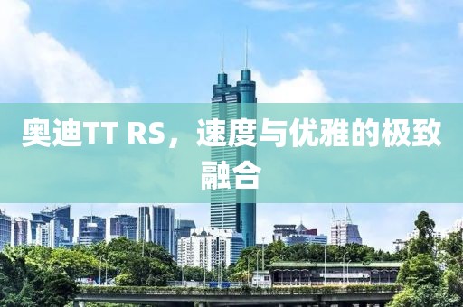 奥迪TT RS，速度与优雅的极致融合