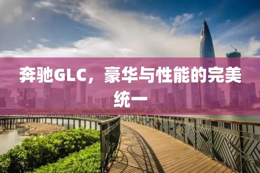 奔驰GLC，豪华与性能的完美统一