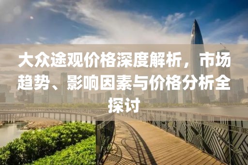 大众途观价格深度解析，市场趋势、影响因素与价格分析全探讨