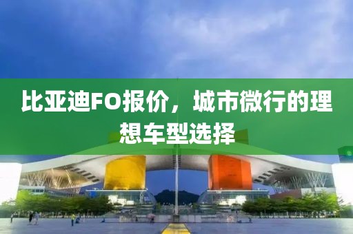 比亚迪FO报价，城市微行的理想车型选择