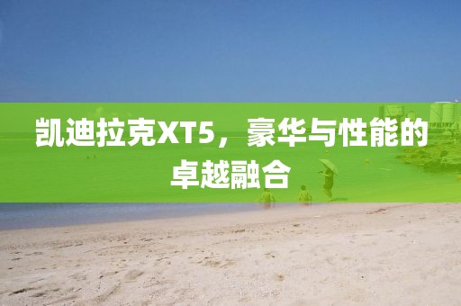 凯迪拉克XT5，豪华与性能的卓越融合