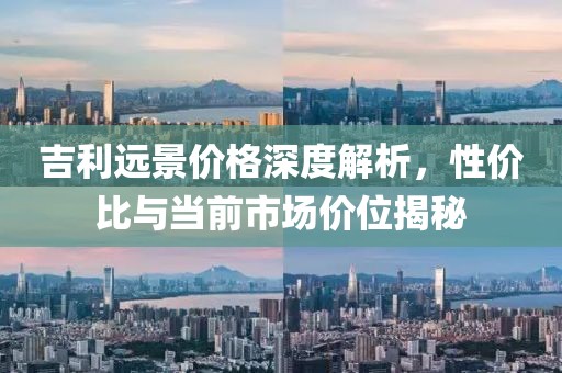 吉利远景价格深度解析，性价比与当前市场价位揭秘