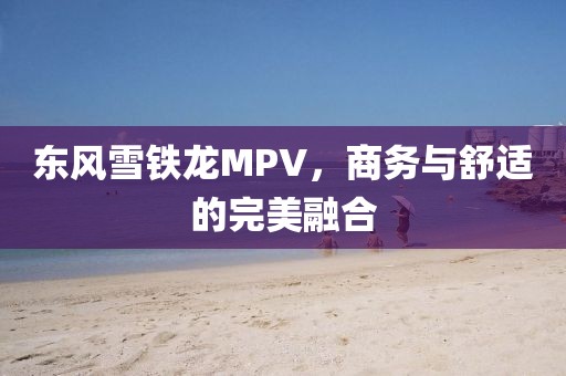 东风雪铁龙MPV，商务与舒适的完美融合