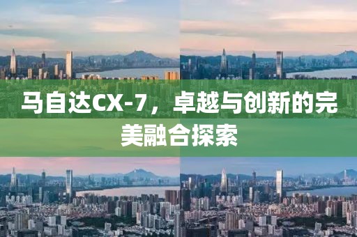 马自达CX-7，卓越与创新的完美融合探索