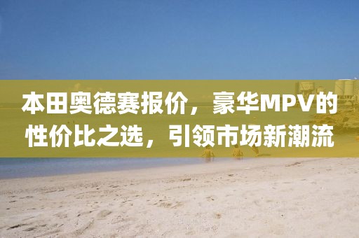 本田奥德赛报价，豪华MPV的性价比之选，引领市场新潮流