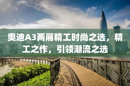 奥迪A3两厢精工时尚之选，精工之作，引领潮流之选