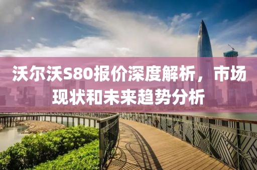 沃尔沃S80报价深度解析，市场现状和未来趋势分析