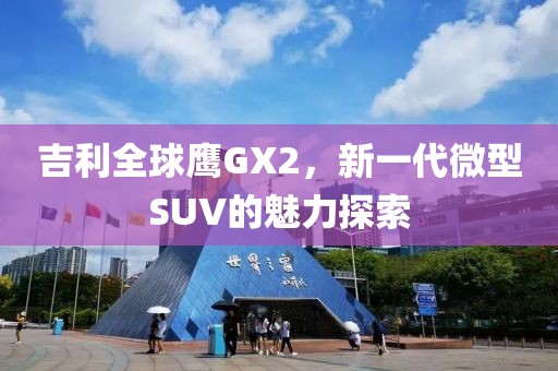 吉利全球鹰GX2，新一代微型SUV的魅力探索