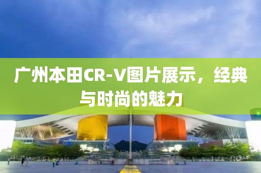 广州本田CR-V图片展示，经典与时尚的魅力