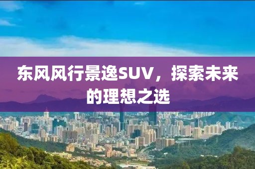 东风风行景逸SUV，探索未来的理想之选