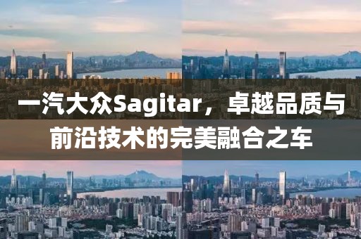 一汽大众Sagitar，卓越品质与前沿技术的完美融合之车