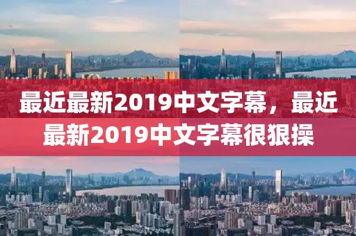 最近最新2019中文字幕，最近最新2019中文字幕很狠操