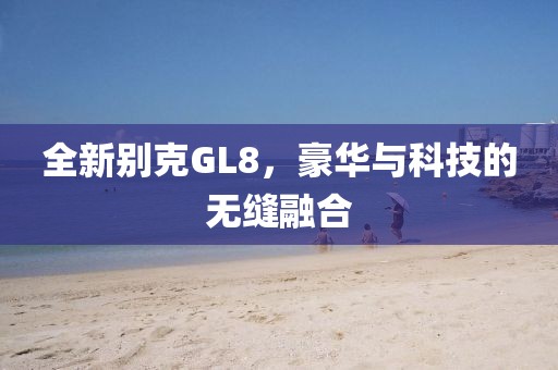 全新别克GL8，豪华与科技的无缝融合