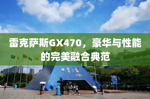 雷克萨斯GX470，豪华与性能的完美融合典范