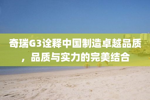 奇瑞G3诠释中国制造卓越品质，品质与实力的完美结合